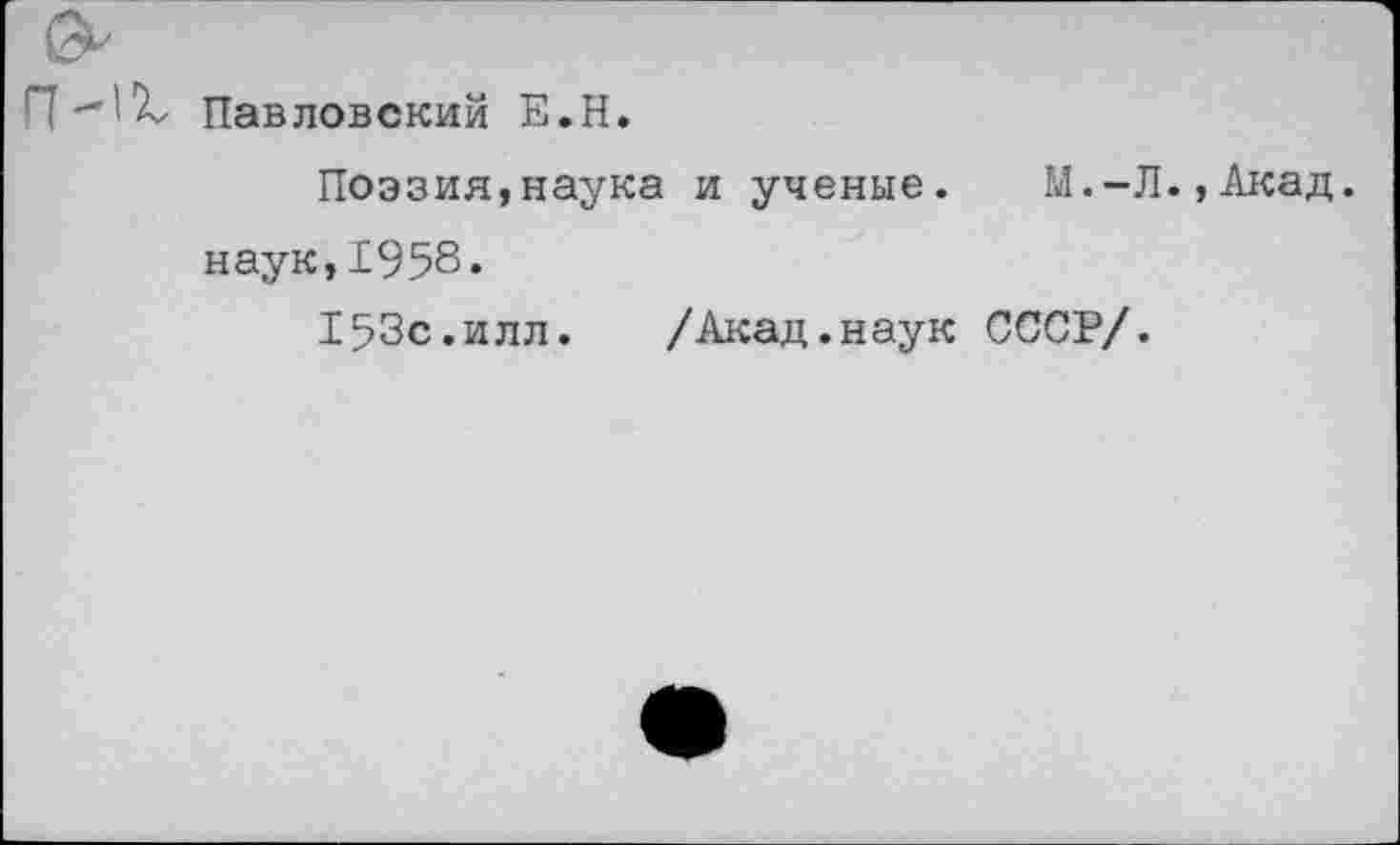 ﻿Павловский Е.Н.
Поэзия,наука и ученые. М.-Л.,Акад, наук,1958.
153с.илл. /Акад.наук СССР/.